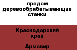 продам деревообрабатывающие станки - Краснодарский край, Армавир г. Бизнес » Оборудование   . Краснодарский край,Армавир г.